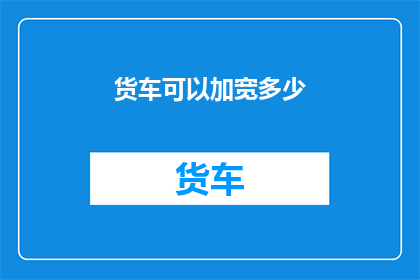 货车可以加宽多少(货车的加宽潜力有多大？)