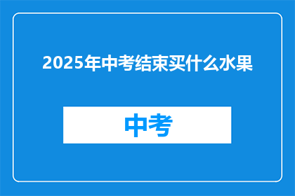 2025年中考结束买什么水果(2025年中考结束后，家长和学生应如何选择水果？)