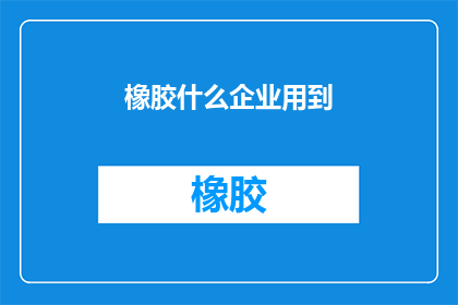 橡胶什么企业用到(橡胶制品企业如何应用？)