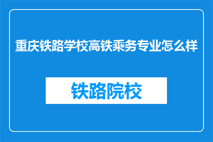 重庆铁路学校高铁乘务专业怎么样(重庆铁路学校高铁乘务专业究竟如何？)