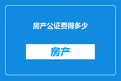 房产公证费得多少(房产公证费用是多少？)