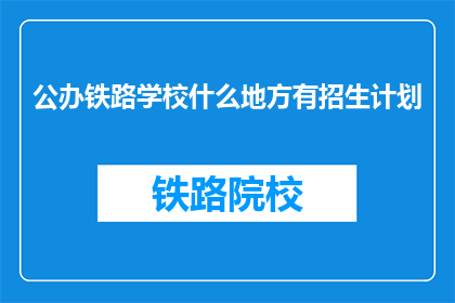 公办铁路学校什么地方有招生计划(公办铁路学校招生信息在哪里可以查询？)