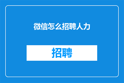 微信怎么招聘人力(如何通过微信招聘合适的人才？)