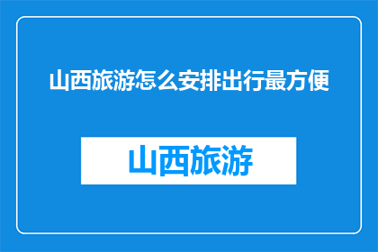 山西旅游怎么安排出行最方便(如何最便捷地规划山西旅游行程？)