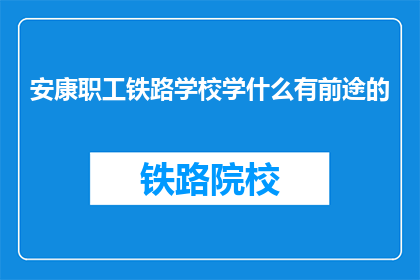 安康职工铁路学校学什么有前途的(安康职工铁路学校学什么有前途？)