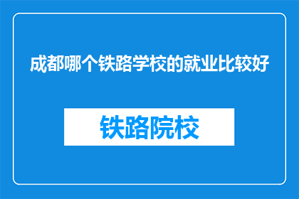 成都哪个铁路学校的就业比较好(成都铁路学校就业情况如何？)
