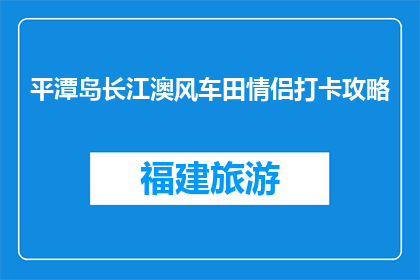 平潭岛长江澳风车田情侣打卡攻略(平潭岛长江澳风车田情侣打卡攻略是什么？)