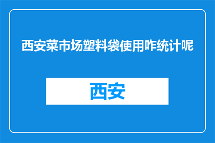 西安菜市场塑料袋使用咋统计呢(西安菜市场塑料袋使用情况如何统计？)