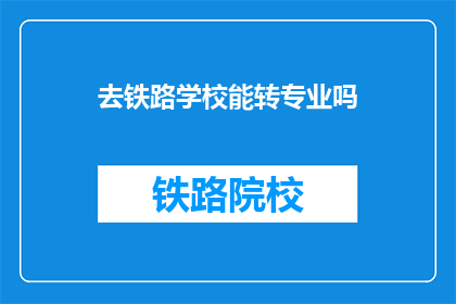 去铁路学校能转专业吗(能否在铁路学校转专业？)