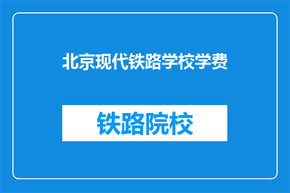 北京现代铁路学校学费(北京现代铁路学校学费是多少？)