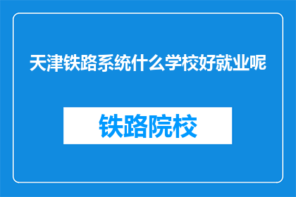 天津铁路系统什么学校好就业呢(天津铁路系统哪些学校就业前景好？)