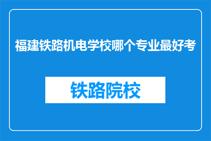 福建铁路机电学校哪个专业最好考(福建铁路机电学校哪个专业最难考？)
