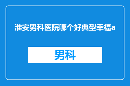 淮安男科医院哪个好典型幸福a(淮安男科医院哪家好？幸福典范在哪里？)