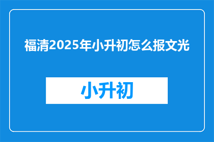 福清2025年小升初怎么报文光(福清2025年小升初如何报名文光？)