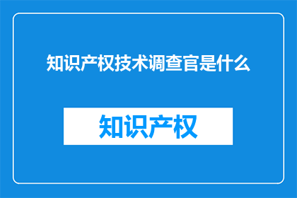 知识产权技术调查官是什么(知识产权技术调查官是什么？)