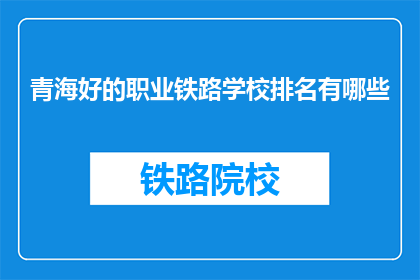 青海好的职业铁路学校排名有哪些(青海哪些职业铁路学校排名靠前？)