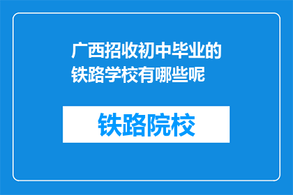 广西招收初中毕业的铁路学校有哪些呢(广西有哪些铁路学校招收初中毕业生？)