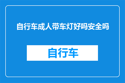 自行车成人带车灯好吗安全吗(骑行自行车时，成人是否应配备车灯以确保安全？)