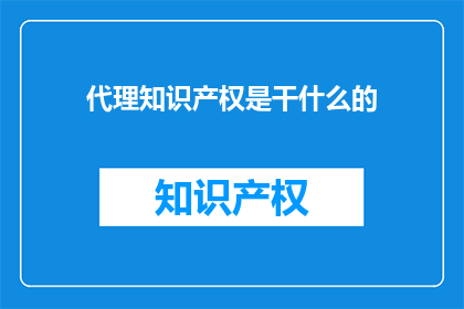 代理知识产权是干什么的(代理知识产权是做什么的？)