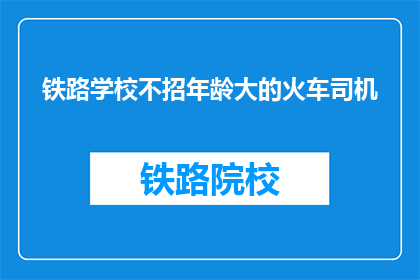 铁路学校不招年龄大的火车司机(铁路学校为何不招收年长火车司机？)