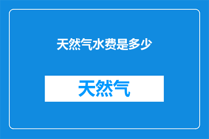 天然气水费是多少(天然气水费是多少？)