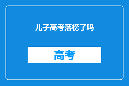 儿子高考落榜了吗(儿子高考落榜了吗？)