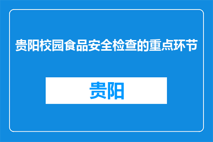 贵阳校园食品安全检查的重点环节(贵阳校园食品安全检查的重点环节是什么？)