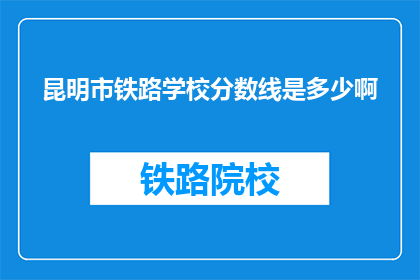 昆明市铁路学校分数线是多少啊(昆明市铁路学校录取分数线是多少？)