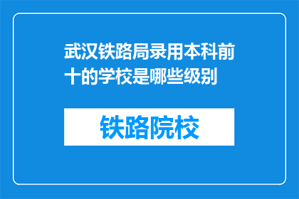 武汉铁路局录用本科前十的学校是哪些级别(武汉铁路局招聘中，哪些本科院校排名靠前？)