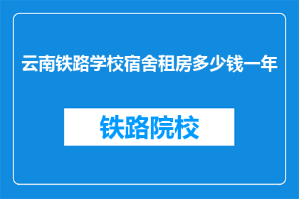 云南铁路学校宿舍租房多少钱一年(云南铁路学校宿舍租房一年多少钱？)