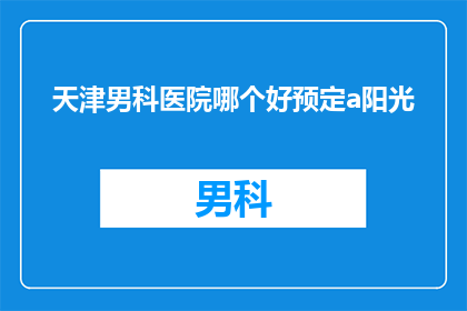 天津男科医院哪个好预定a阳光(天津男科医院哪个好？阳光男科值得预定吗？)