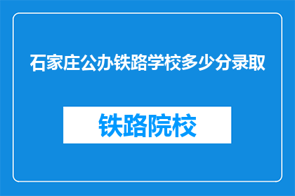 石家庄公办铁路学校多少分录取(石家庄公办铁路学校录取分数线是多少？)
