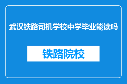 武汉铁路司机学校中学毕业能读吗(武汉铁路司机学校中学毕业者能否继续深造？)