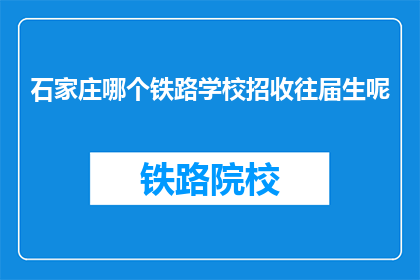 石家庄哪个铁路学校招收往届生呢(石家庄铁路学校是否招收往届生？)