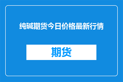 纯碱期货今日价格最新行情(今日纯碱期货价格最新行情如何？)