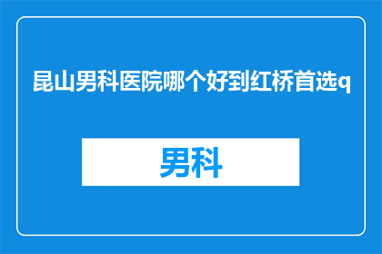 昆山男科医院哪个好到红桥首选q(昆山男科医院哪家好？红桥地区患者首选哪家？)