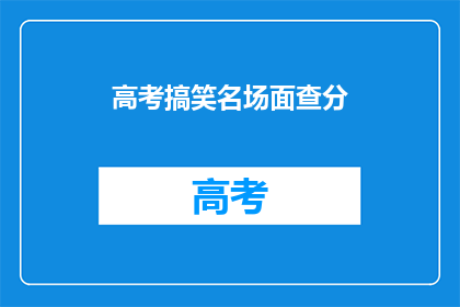 高考搞笑名场面查分(高考搞笑名场面：查分时刻，笑料百出？)