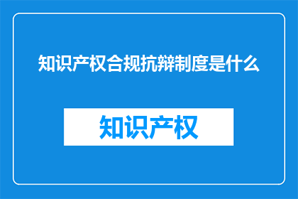 知识产权合规抗辩制度是什么(知识产权合规抗辩制度是什么？)