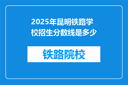 2025年昆明铁路学校招生分数线是多少(2025年昆明铁路学校招生分数线是多少？)