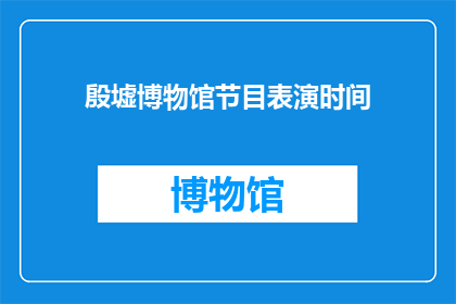 殷墟博物馆节目表演时间(殷墟博物馆的节目表演时间是什么时候？)