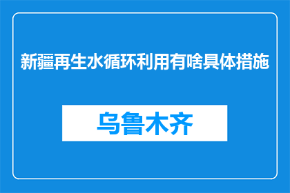 新疆再生水循环利用有啥具体措施(新疆如何实施再生水循环利用的具体措施？)
