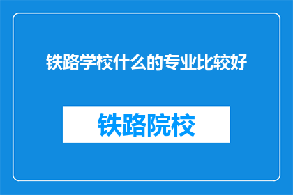 铁路学校什么的专业比较好(铁路学校哪些专业更受欢迎？)