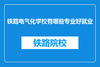 铁路电气化学校有哪些专业好就业(铁路电气化学校哪些专业就业前景好？)