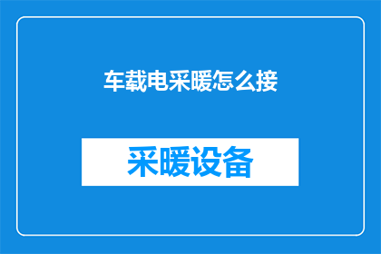 车载电采暖怎么接(如何为车载设备安装电采暖系统？)