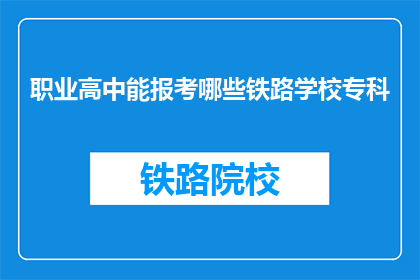 职业高中能报考哪些铁路学校专科(职业高中学生能否报考哪些铁路专科学校？)
