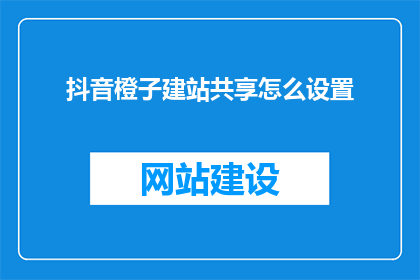 抖音橙子建站共享怎么设置(如何设置抖音橙子建站共享？)