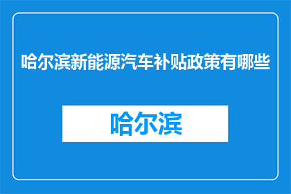 哈尔滨新能源汽车补贴政策有哪些(哈尔滨新能源汽车补贴政策具体有哪些？)