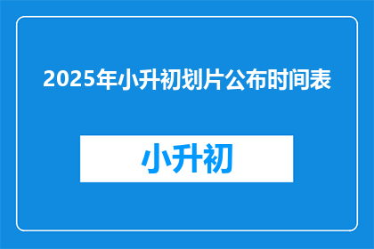 2025年小升初划片公布时间表(2025年小升初划片公布时间表何时揭晓？)