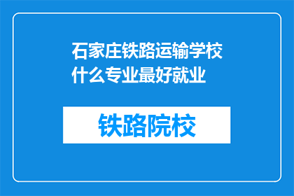 石家庄铁路运输学校什么专业最好就业(石家庄铁路运输学校哪些专业就业前景最佳？)