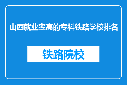 山西就业率高的专科铁路学校排名(山西专科铁路学校就业率高排名)